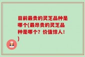 目前最贵的灵芝品种是哪个(最昂贵的灵芝品种是哪个？价值惊人！)