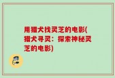 用猎犬找灵芝的电影(猎犬寻灵：探索神秘灵芝的电影)