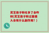 灵芝孢子粉吃多了会咋样(灵芝孢子粉过量摄入会有什么副作用？)