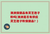 澳洲保健品有灵芝孢子粉吗(澳洲是否有供应灵芝孢子粉保健品？)