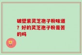 破壁紫灵芝孢子粉味道？好的灵芝孢子粉是苦的吗