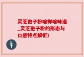 灵芝孢子粉啥样啥味道_灵芝孢子粉的形态与口感特点解析)