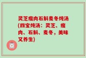 灵芝瘦肉石斛麦冬炖汤(四宝炖汤：灵芝、瘦肉、石斛、麦冬，美味又养生)