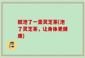 就泡了一壶灵芝茶(泡了灵芝茶，让身体更健康)