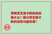 常喝灵芝孢子粉的反应是什么？探讨灵芝孢子粉的功效与副作用？