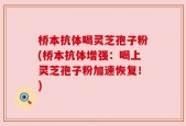 桥本抗体喝灵芝孢子粉(桥本抗体增强：喝上灵芝孢子粉加速恢复！)