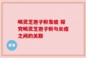 喝灵芝孢子粉发痘 探究喝灵芝孢子粉与长痘之间的关联