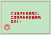 灵芝孢子粉能祛痘么(灵芝孢子粉具有祛痘功效吗？)