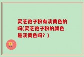 灵芝孢子粉有淡黄色的吗(灵芝孢子粉的颜色是淡黄色吗？)