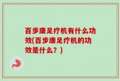 百步康足疗机有什么功效(百步康足疗机的功效是什么？)