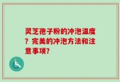 灵芝孢子粉的冲泡温度？完美的冲泡方法和注意事项？