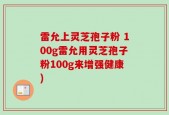 雷允上灵芝孢子粉 100g雷允用灵芝孢子粉100g来增强健康)