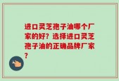 进口灵芝孢子油哪个厂家的好？选择进口灵芝孢子油的正确品牌厂家？