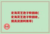 定海灵芝孢子粉回收(定海灵芝孢子粉回收，提高资源利用率)