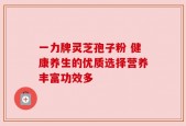 一力牌灵芝孢子粉 健康养生的优质选择营养丰富功效多