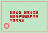 健康必备！健芝缘灵芝破壁孢子粉胶囊的功效与使用方法