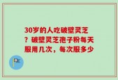 30岁的人吃破壁灵芝？破壁灵芝孢子粉每天服用几次，每次服多少