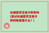 吃破壁灵芝孢子粉苦吗(尝试吃破壁灵芝孢子粉的味道是什么？)
