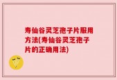 寿仙谷灵芝孢子片服用方法(寿仙谷灵芝孢子片的正确用法)