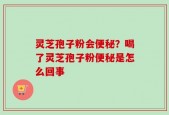 灵芝孢子粉会便秘？喝了灵芝孢子粉便秘是怎么回事