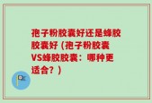 孢子粉胶囊好还是蜂胶胶囊好 (孢子粉胶囊VS蜂胶胶囊：哪种更适合？)