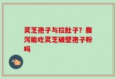 灵芝孢子与拉肚子？腹泻能吃灵芝破壁孢子粉吗