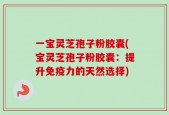 一宝灵芝孢子粉胶囊(宝灵芝孢子粉胶囊：提升免疫力的天然选择)
