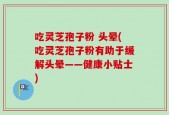 吃灵芝孢子粉 头晕(吃灵芝孢子粉有助于缓解头晕——健康小贴士)