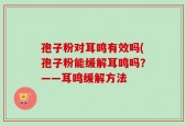 孢子粉对耳鸣有效吗(孢子粉能缓解耳鸣吗？——耳鸣缓解方法