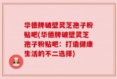 华德牌破壁灵芝孢子粉贴吧(华德牌破壁灵芝孢子粉贴吧：打造健康生活的不二选择)