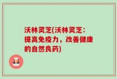 沃林灵芝(沃林灵芝：提高免疫力，改善健康的自然良药)