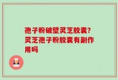 孢子粉破壁灵芝胶囊？灵芝孢子粉胶囊有副作用吗