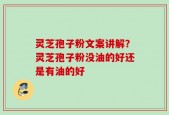 灵芝孢子粉文案讲解？灵芝孢子粉没油的好还是有油的好