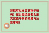肾综可以吃灵芝孢子粉吗？探讨肾综患者食用灵芝孢子粉的效果与注意事项？