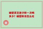 破壁灵芝孢子粉一次喝多少？破壁粉该怎么吃