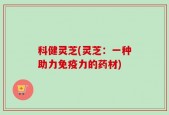 科健灵芝(灵芝：一种助力免疫力的药材)