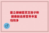 菌立健破壁灵芝孢子粉 健康新选择营养丰富功效多