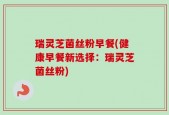 瑞灵芝菌丝粉早餐(健康早餐新选择：瑞灵芝菌丝粉)
