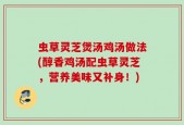 虫草灵芝煲汤鸡汤做法(醇香鸡汤配虫草灵芝，营养美味又补身！)