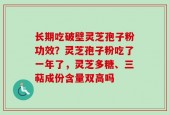 长期吃破壁灵芝孢子粉功效？灵芝孢子粉吃了一年了，灵芝多糖、三萜成份含量双高吗