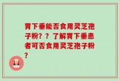 胃下垂能否食用灵芝孢子粉？？了解胃下垂患者可否食用灵芝孢子粉？