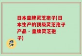 日本皇牌灵芝孢子(日本生产的顶级灵芝孢子产品 - 皇牌灵芝孢子)