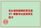 怎么保存新鲜的灵芝孢子？哪里可以买到灵芝孢子