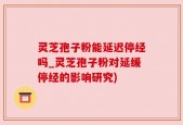 灵芝孢子粉能延迟停经吗_灵芝孢子粉对延缓停经的影响研究)