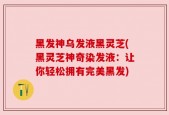黑发神乌发液黑灵芝(黑灵芝神奇染发液：让你轻松拥有完美黑发)