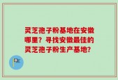 灵芝孢子粉基地在安徽哪里？寻找安徽最佳的灵芝孢子粉生产基地？