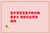 百岁灵灵芝孢子粉价格是多少 其性价比究竟如何