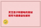 灵芝孢子粉甜味的奥秘探究与健康益处解析