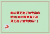 廊坊灵芝孢子油专卖店地址(廊坊哪里有正品灵芝孢子油专卖店？)