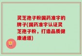 灵芝孢子粉国药准字的牌子(国药准字认证灵芝孢子粉，打造品质健康通道)